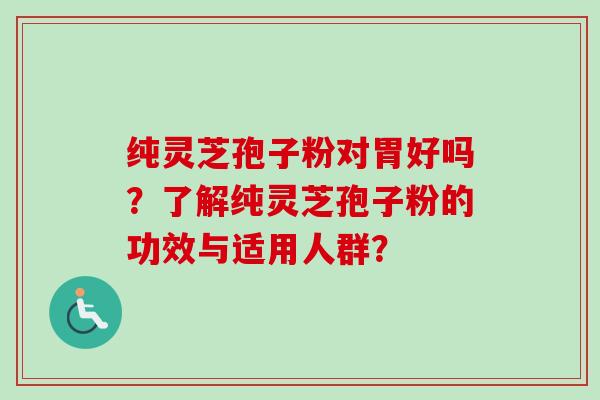 纯灵芝孢子粉对胃好吗?了解纯灵芝孢子粉的功效与适用人群?