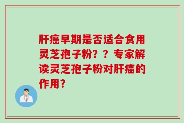 肝癌早期是否适合食用灵芝孢子粉？？专家解读灵芝孢子粉对肝癌的作用？