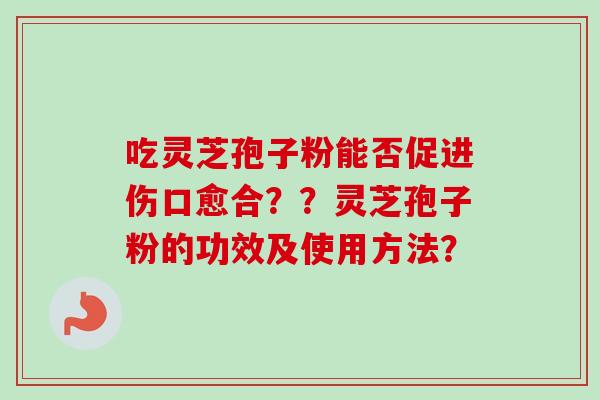 吃灵芝孢子粉能否促进伤口愈合？？灵芝孢子粉的功效及使用方法？