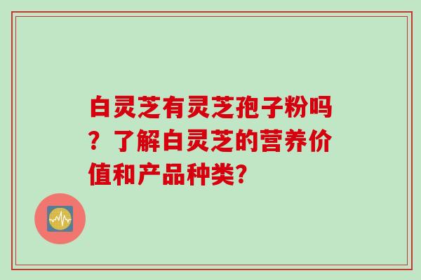 白灵芝有灵芝孢子粉吗?了解白灵芝的营养价值和产品种类?