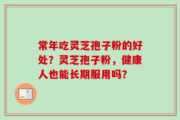 常年吃灵芝孢子粉的好处？灵芝孢子粉，健康人也能长期服用吗？