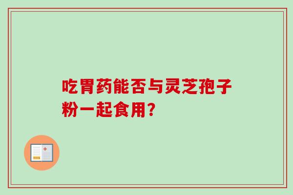 吃胃药能否与灵芝孢子粉一起食用?