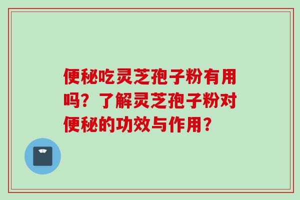 便秘吃灵芝孢子粉有用吗?了解灵芝孢子粉对便秘的功效与作用?