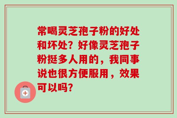 常喝灵芝孢子粉的好处和坏处?好像灵芝孢子粉挺多人用的,我同事说也很方便服用,效果可以吗? 常喝灵芝孢子粉的好处和坏处?好像灵芝孢子粉挺多人用的,我同事说也很方便服用,效果可以吗?