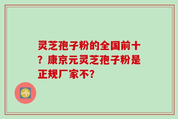 灵芝孢子粉的全国前十?康京元灵芝孢子粉是正规厂家不?