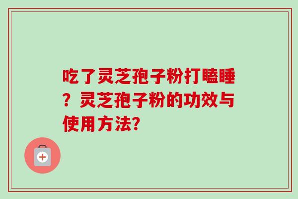 吃了灵芝孢子粉打瞌睡?灵芝孢子粉的功效与使用方法?