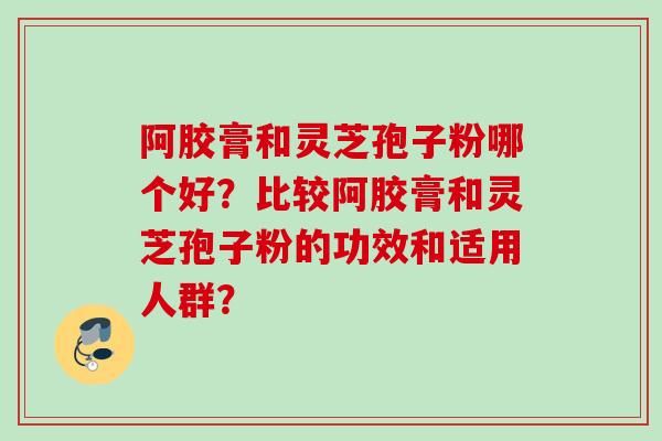 阿胶膏和灵芝孢子粉哪个好?比较阿胶膏和灵芝孢子粉的功效和适用人群?