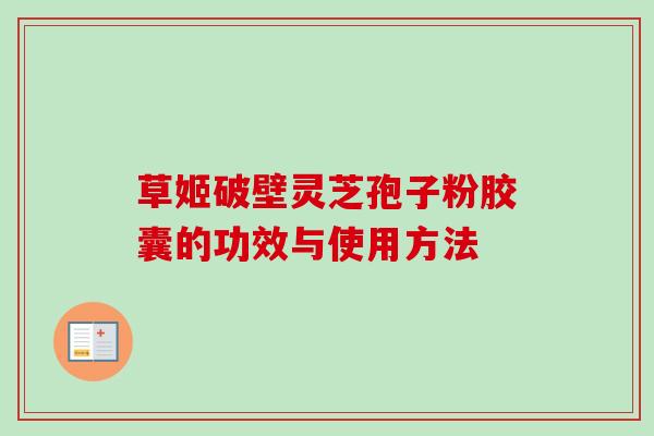 草姬破壁灵芝孢子粉胶囊的功效与使用方法