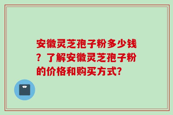 安徽灵芝孢子粉多少钱?了解安徽灵芝孢子粉的价格和购买方式?