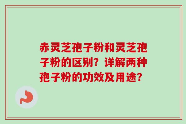 赤灵芝孢子粉和灵芝孢子粉的区别？详解两种孢子粉的功效及用途？
