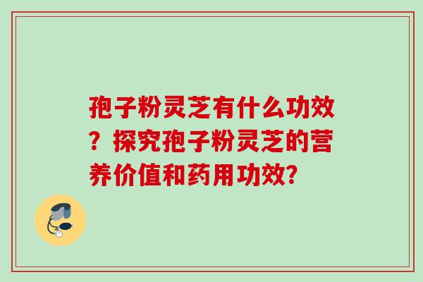 孢子粉灵芝有什么功效?探究孢子粉灵芝的营养价值和药用功效?