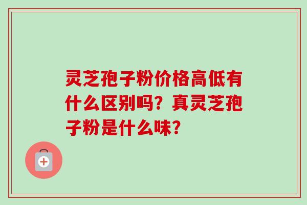 灵芝孢子粉价格高低有什么区别吗?真灵芝孢子粉是什么味?