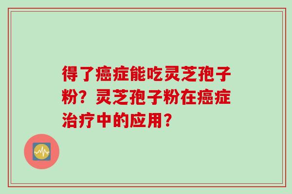 得了癌症能吃灵芝孢子粉?灵芝孢子粉在癌症治疗中的应用?