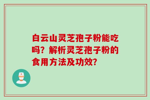 白云山灵芝孢子粉能吃吗?解析灵芝孢子粉的食用方法及功效? 白云山灵芝孢子粉能吃吗?解析灵芝孢子粉的食用方法及功效?