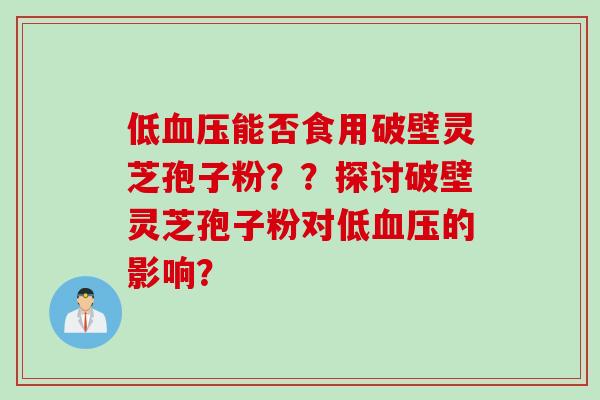 低血压能否食用破壁灵芝孢子粉??探讨破壁灵芝孢子粉对低血压的影响?
