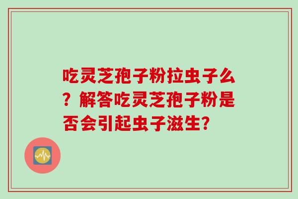 吃灵芝孢子粉拉虫子么？解答吃灵芝孢子粉是否会引起虫子滋生？