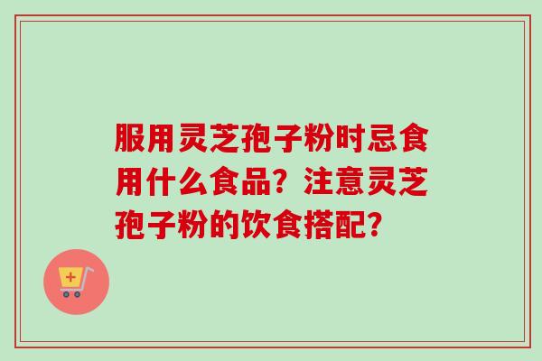 服用灵芝孢子粉时忌食用什么食品?注意灵芝孢子粉的饮食搭配? 服用灵芝孢子粉时忌食用什么食品?注意灵芝孢子粉的饮食搭配?