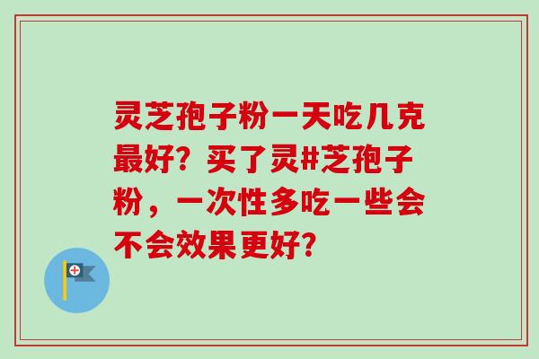 灵芝孢子粉一天吃几克最好?买了灵#芝孢子粉,一次性多吃一些会不会效果更好?
