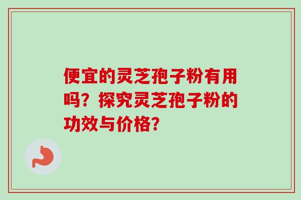 便宜的灵芝孢子粉有用吗?探究灵芝孢子粉的功效与价格? 便宜的灵芝孢子粉有用吗?探究灵芝孢子粉的功效与价格?
