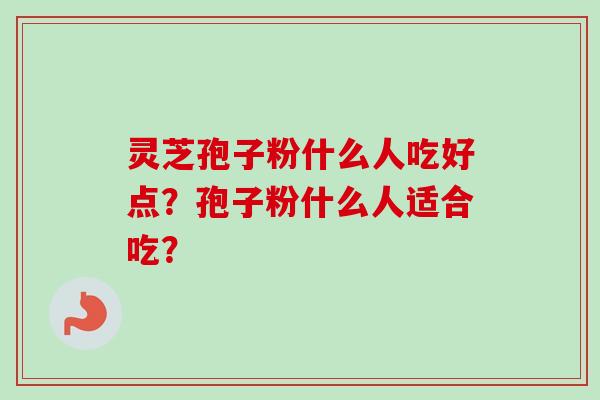 灵芝孢子粉什么人吃好点?孢子粉什么人适合吃?