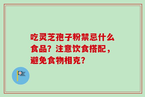 吃灵芝孢子粉禁忌什么食品？注意饮食搭配，避免食物相克？