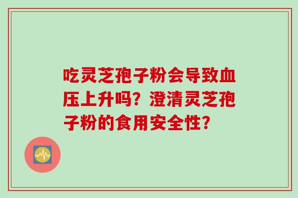 吃灵芝孢子粉会导致血压上升吗?澄清灵芝孢子粉的食用安全性?