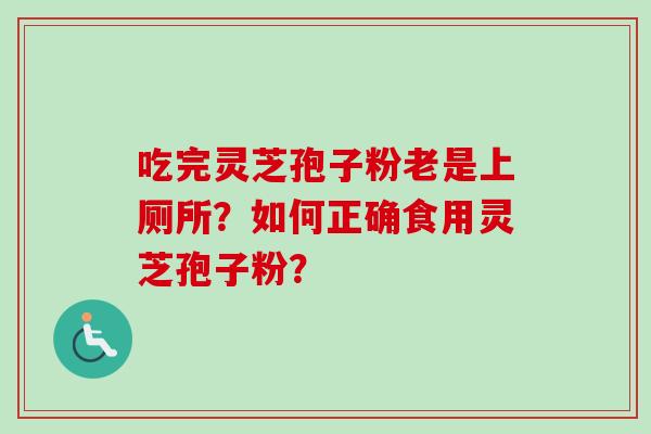 吃完灵芝孢子粉老是上厕所?如何正确食用灵芝孢子粉?