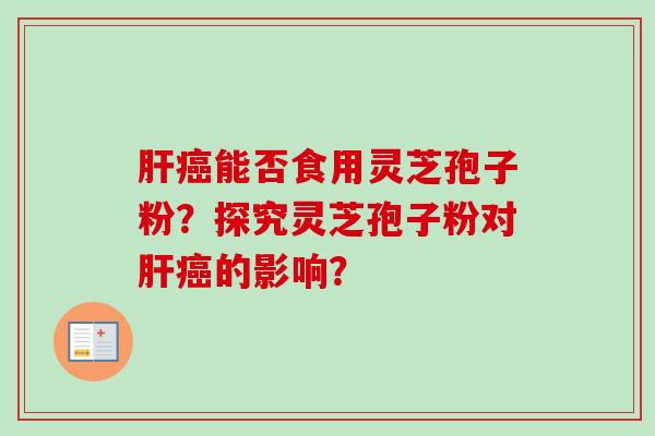 肝癌能否食用灵芝孢子粉?探究灵芝孢子粉对肝癌的影响?
