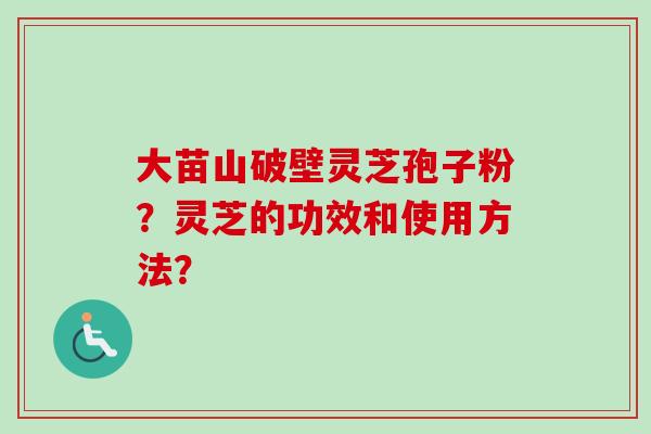 大苗山破壁灵芝孢子粉?灵芝的功效和使用方法?