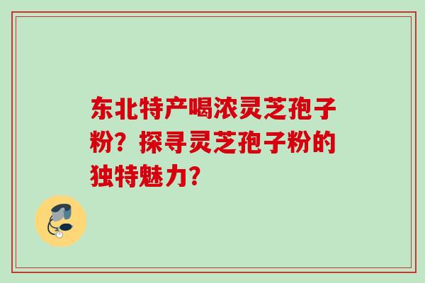 东北特产喝浓灵芝孢子粉?探寻灵芝孢子粉的独特魅力?