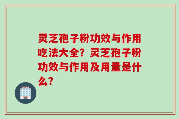 灵芝孢子粉功效与作用吃法大全?灵芝孢子粉功效与作用及用量是什么?