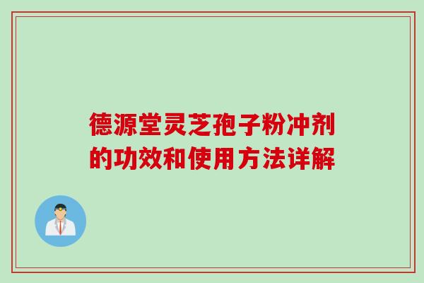 德源堂灵芝孢子粉冲剂的功效和使用方法详解