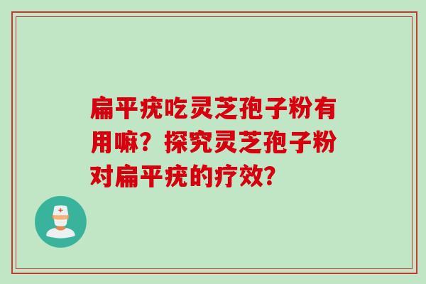 扁平疣吃灵芝孢子粉有用嘛?探究灵芝孢子粉对扁平疣的疗效?