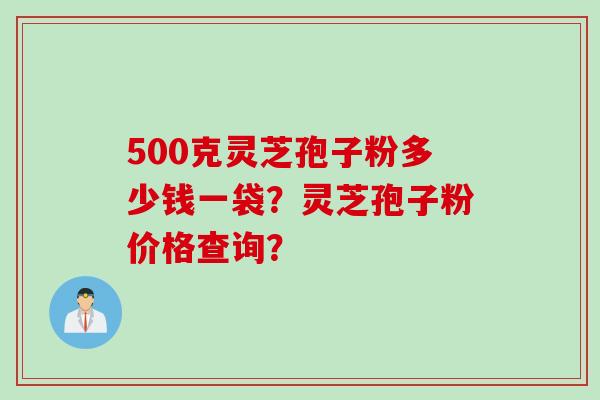500克灵芝孢子粉多少钱一袋?灵芝孢子粉价格查询?