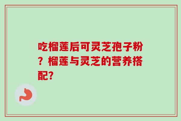 吃榴莲后可灵芝孢子粉？榴莲与灵芝的营养搭配？