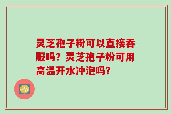 灵芝孢子粉可以直接吞服吗?灵芝孢子粉可用高温开水冲泡吗?