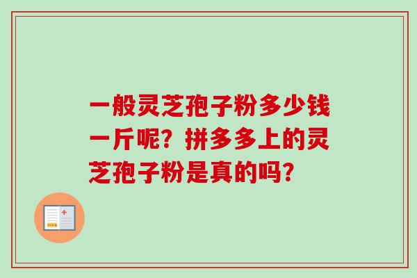 一般灵芝孢子粉多少钱一斤呢?拼多多上的灵芝孢子粉是真的吗?