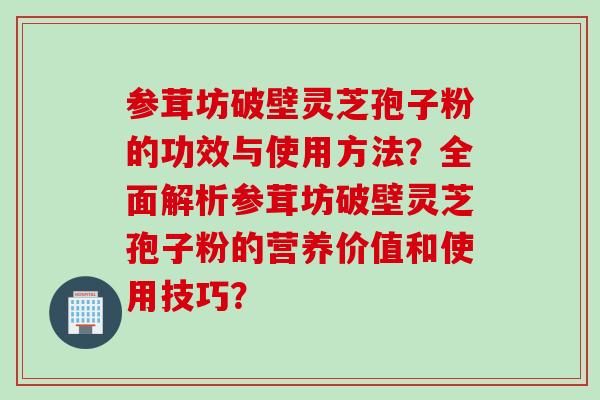 参茸坊破壁灵芝孢子粉的功效与使用方法?全面解析参茸坊破壁灵芝孢子粉的营养价值和使用技巧?