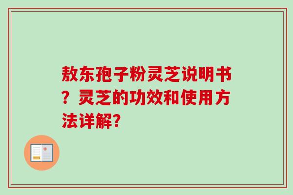 敖东孢子粉灵芝说明书？灵芝的功效和使用方法详解？