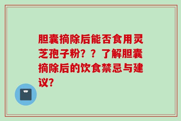 胆囊摘除后能否食用灵芝孢子粉??了解胆囊摘除后的饮食禁忌与建议?