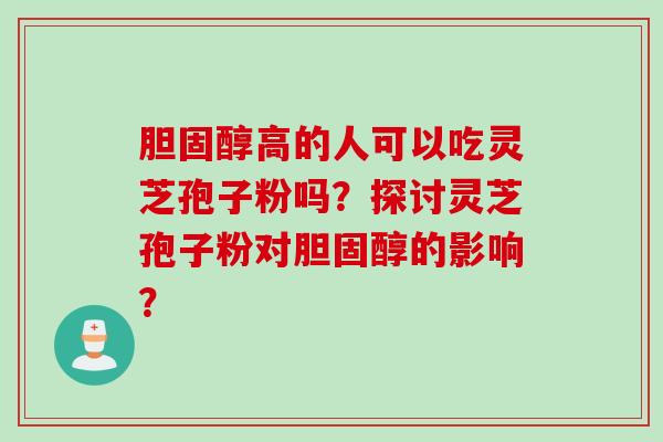 胆固醇高的人可以吃灵芝孢子粉吗？探讨灵芝孢子粉对胆固醇的影响？