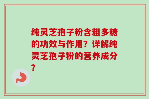 纯灵芝孢子粉含粗多糖的功效与作用？详解纯灵芝孢子粉的营养成分？