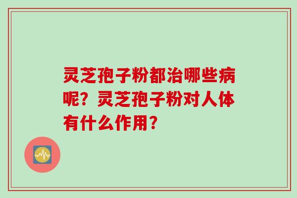 灵芝孢子粉都治哪些病呢？灵芝孢子粉对人体有什么作用？