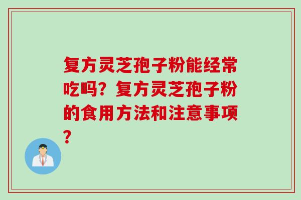 复方灵芝孢子粉能经常吃吗?复方灵芝孢子粉的食用方法和注意事项?