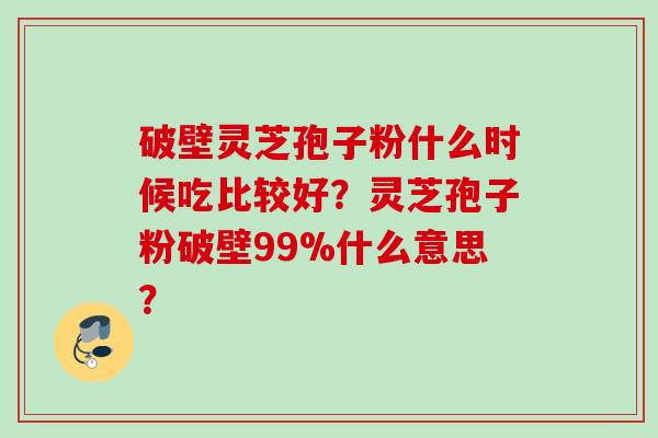破壁灵芝孢子粉什么时候吃比较好?灵芝孢子粉破壁99%什么意思?