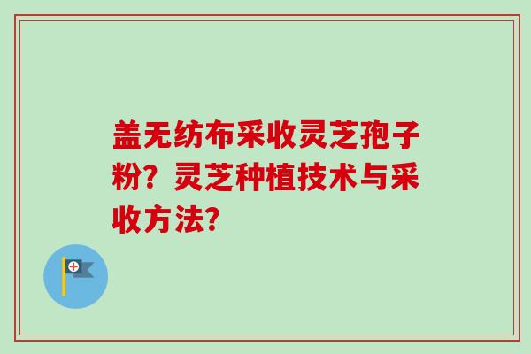 盖无纺布采收灵芝孢子粉?灵芝种植技术与采收方法?