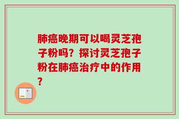 肺癌晚期可以喝灵芝孢子粉吗?探讨灵芝孢子粉在肺癌治疗中的作用?