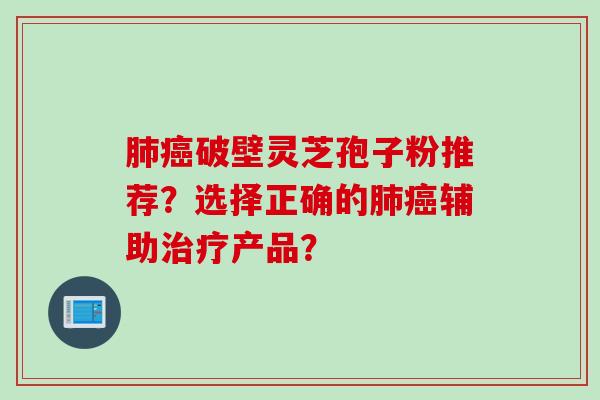 肺癌破壁灵芝孢子粉推荐？选择正确的肺癌辅助治疗产品？