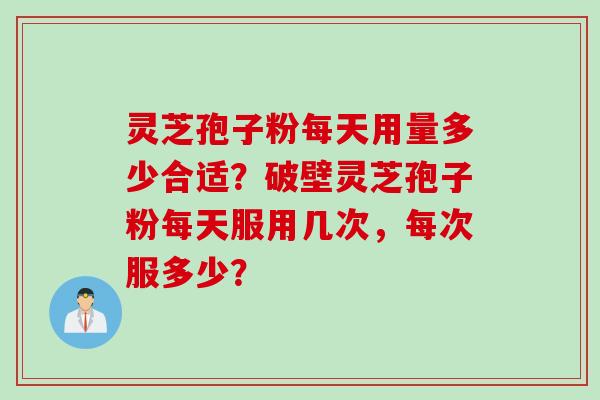 灵芝孢子粉每天用量多少合适?破壁灵芝孢子粉每天服用几次,每次服多少?