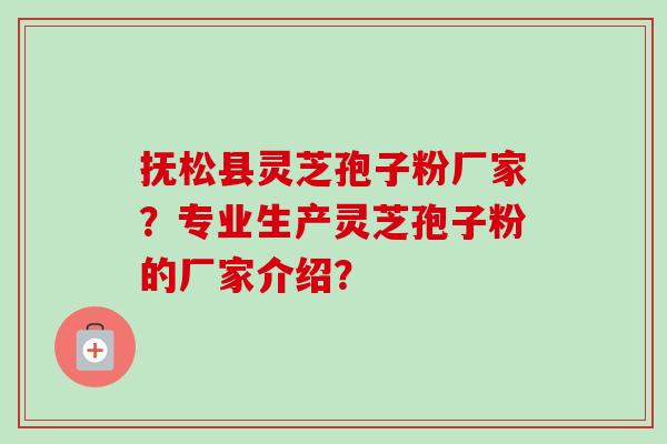 抚松县灵芝孢子粉厂家？专业生产灵芝孢子粉的厂家介绍？